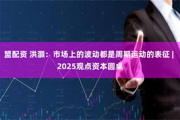 盟配资 洪灏：市场上的波动都是周期运动的表征 | 2025观点资本圆桌