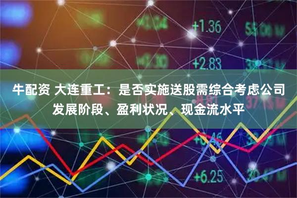 牛配资 大连重工：是否实施送股需综合考虑公司发展阶段、盈利状况、现金流水平