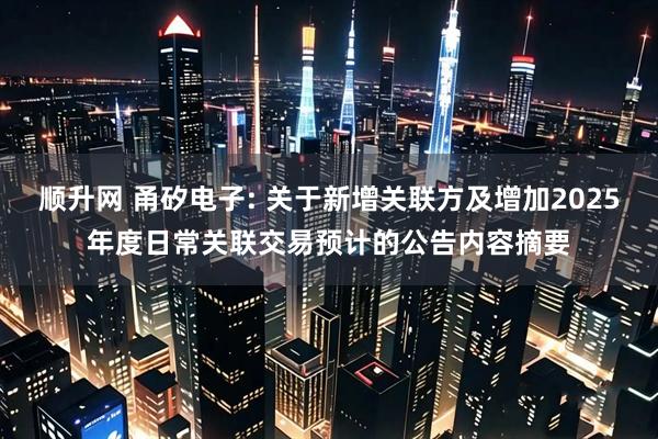 顺升网 甬矽电子: 关于新增关联方及增加2025年度日常关联交易预计的公告内容摘要