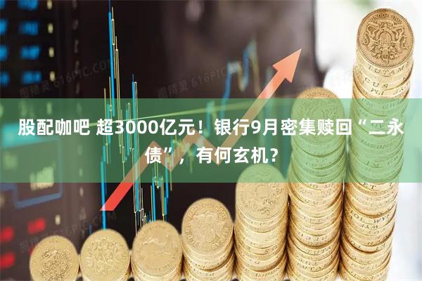 股配咖吧 超3000亿元！银行9月密集赎回“二永债”，有何玄机？