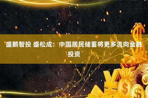 盛鹏智投 盛松成：中国居民储蓄将更多流向金融投资