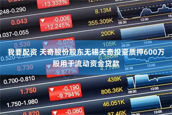 我要配资 天奇股份股东无锡天奇投资质押600万股用于流动资金贷款