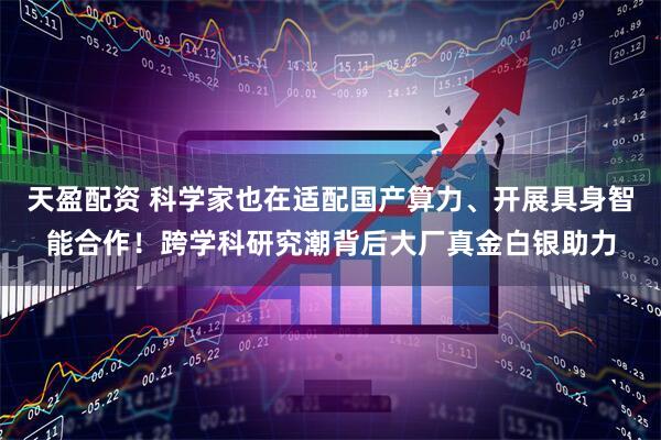 天盈配资 科学家也在适配国产算力、开展具身智能合作！跨学科研究潮背后大厂真金白银助力