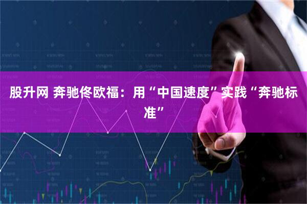 股升网 奔驰佟欧福：用“中国速度”实践“奔驰标准”