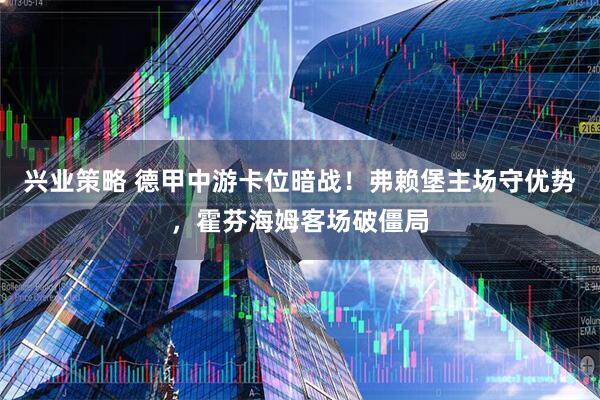 兴业策略 德甲中游卡位暗战！弗赖堡主场守优势，霍芬海姆客场破僵局