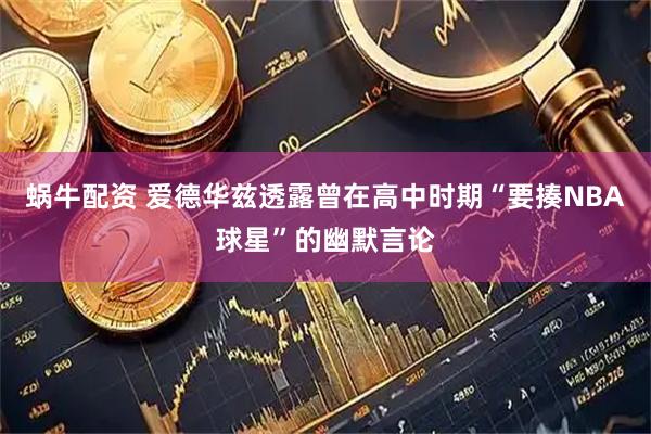 蜗牛配资 爱德华兹透露曾在高中时期“要揍NBA球星”的幽默言论