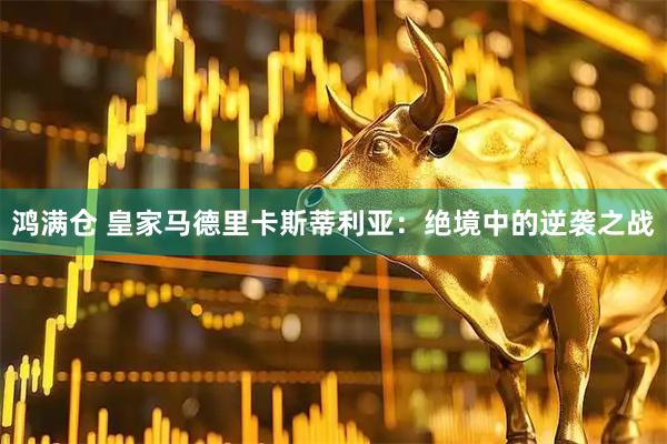 鸿满仓 皇家马德里卡斯蒂利亚：绝境中的逆袭之战