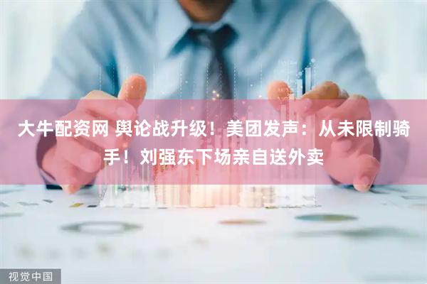 大牛配资网 舆论战升级！美团发声：从未限制骑手！刘强东下场亲自送外卖