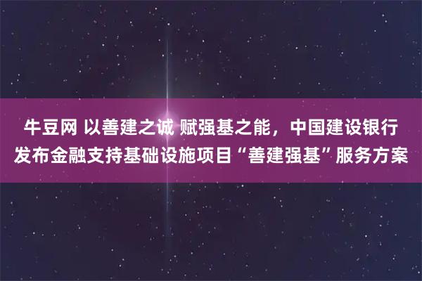 牛豆网 以善建之诚 赋强基之能，中国建设银行发布金融支持基础设施项目“善建强基”服务方案