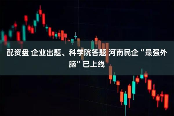 配资盘 企业出题、科学院答题 河南民企“最强外脑”已上线