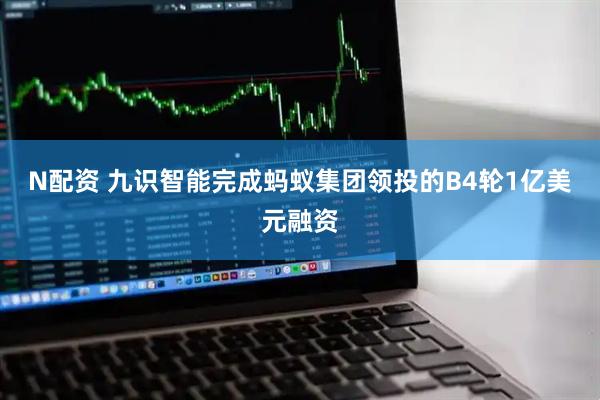 N配资 九识智能完成蚂蚁集团领投的B4轮1亿美元融资