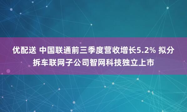 优配送 中国联通前三季度营收增长5.2% 拟分拆车联网子公司智网科技独立上市