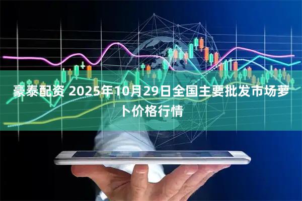 豪泰配资 2025年10月29日全国主要批发市场萝卜价格行情