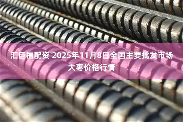 汇巨福配资 2025年11月8日全国主要批发市场大枣价格行情