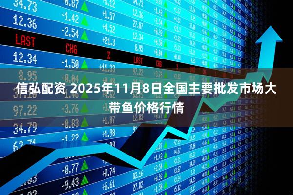 信弘配资 2025年11月8日全国主要批发市场大带鱼价格行情