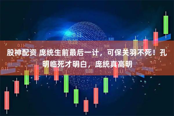 股神配资 庞统生前最后一计,可保关羽不死!孔明临死才明白,庞统真高明