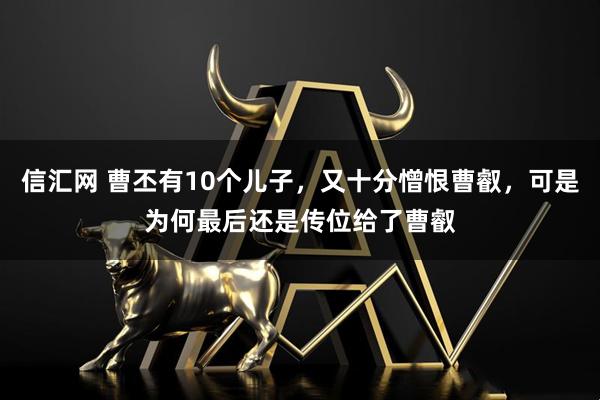 信汇网 曹丕有10个儿子,又十分憎恨曹叡,可是为何最后还是传位给了曹叡