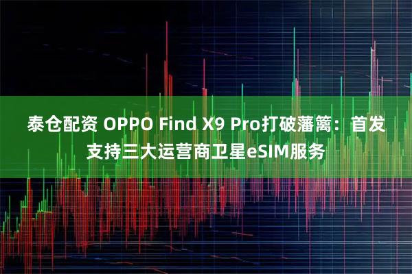 泰仓配资 OPPO Find X9 Pro打破藩篱:首发支持三大运营商卫星eSIM服务