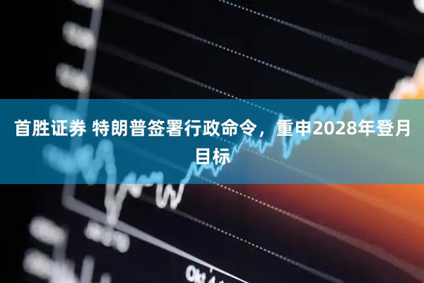 首胜证券 特朗普签署行政命令，重申2028年登月目标