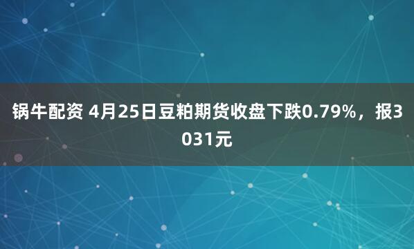 锅牛配资 4月25日豆粕期货收盘下跌0.79%，报3031元