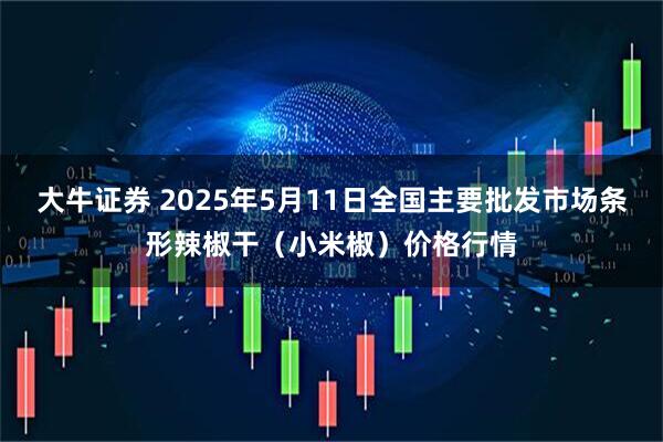 大牛证券 2025年5月11日全国主要批发市场条形辣椒干（小米椒）价格行情
