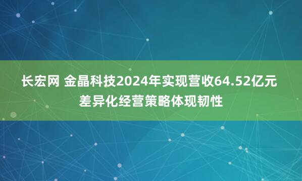长宏网 金晶科技2024年实现营收64.52亿元 差异化经营策略体现韧性