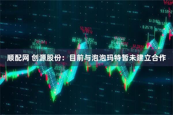 顺配网 创源股份：目前与泡泡玛特暂未建立合作