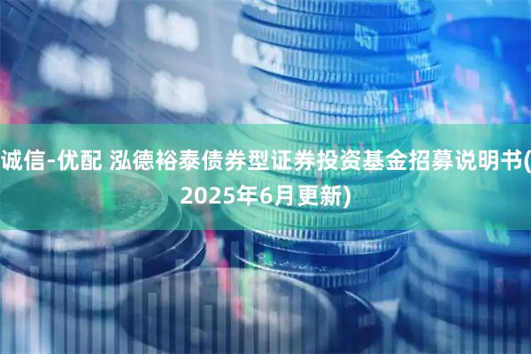 诚信-优配 泓德裕泰债券型证券投资基金招募说明书(2025年6月更新)