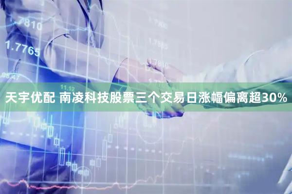 天宇优配 南凌科技股票三个交易日涨幅偏离超30%