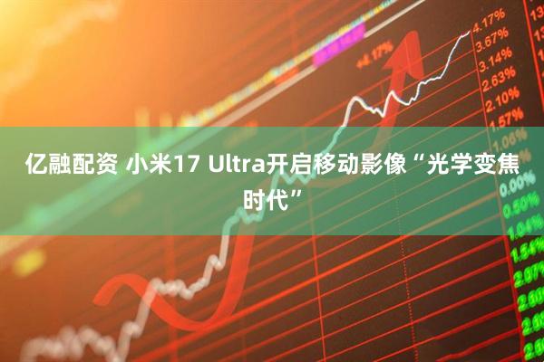 亿融配资 小米17 Ultra开启移动影像“光学变焦时代”