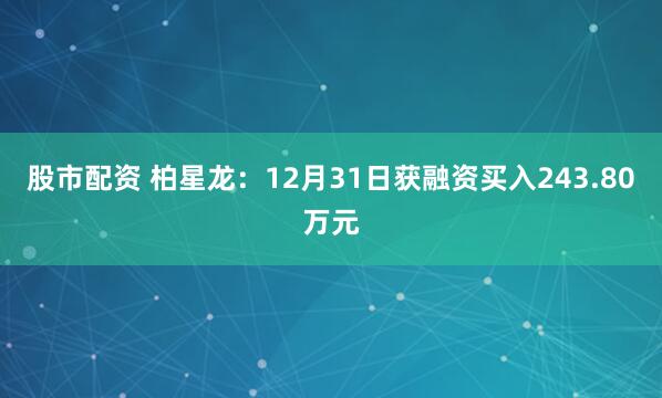 股市配资 柏星龙：12月31日获融资买入243.80万元