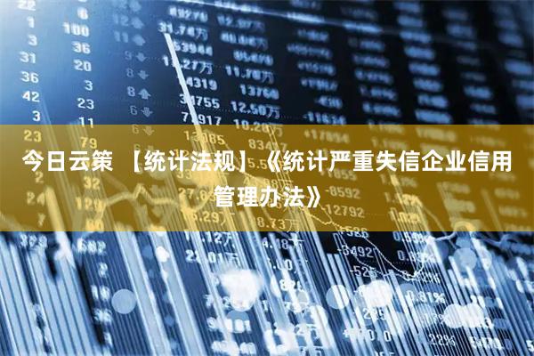 今日云策 【统计法规】《统计严重失信企业信用管理办法》