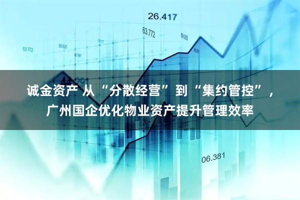 诚金资产 从 “分散经营” 到 “集约管控” ，广州国企优化物业资产提升管理效率