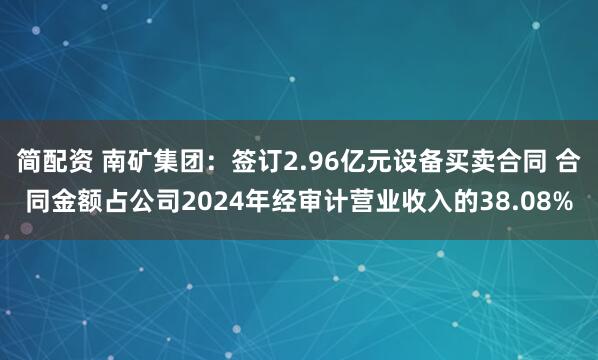 简配资 南矿集团：签订2.96亿元设备买卖合同 合同金额占公司2024年经审计营业收入的38.08%