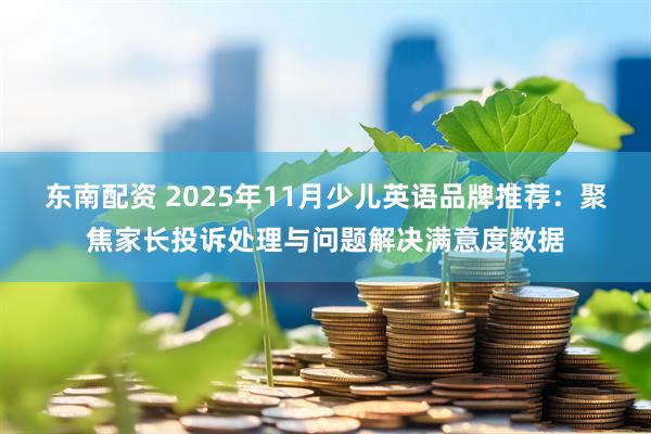 东南配资 2025年11月少儿英语品牌推荐：聚焦家长投诉处理与问题解决满意度数据