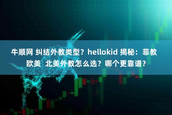 牛顺网 纠结外教类型？hellokid 揭秘：菲教  欧美  北美外教怎么选？哪个更靠谱？