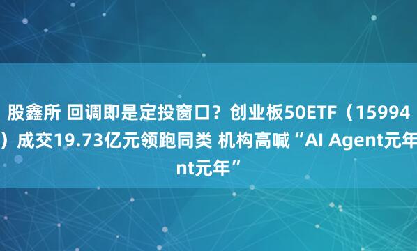 股鑫所 回调即是定投窗口？创业板50ETF（159949）成交19.73亿元领跑同类 机构高喊“AI Agent元年”