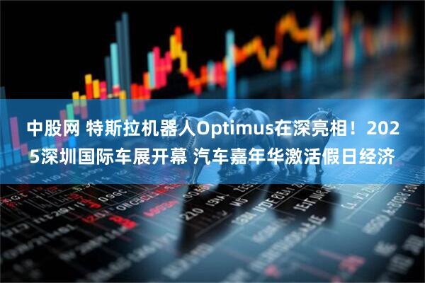 中股网 特斯拉机器人Optimus在深亮相！2025深圳国际车展开幕 汽车嘉年华激活假日经济