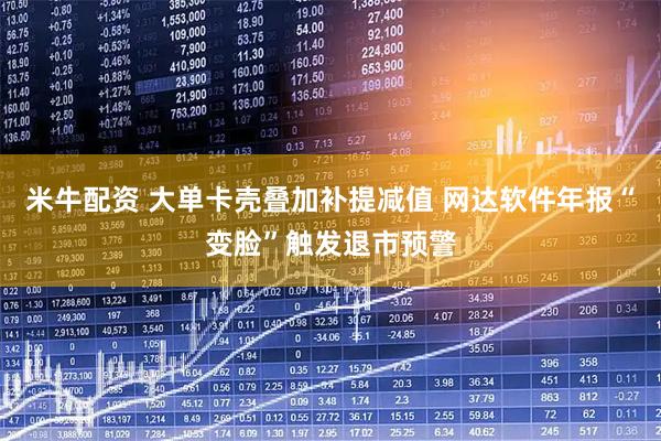 米牛配资 大单卡壳叠加补提减值 网达软件年报“变脸”触发退市预警