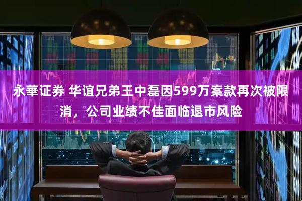 永華证券 华谊兄弟王中磊因599万案款再次被限消，公司业绩不佳面临退市风险