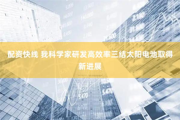 配资快线 我科学家研发高效率三结太阳电池取得新进展