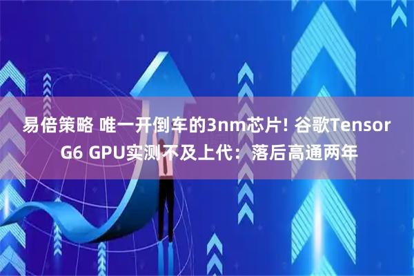 易倍策略 唯一开倒车的3nm芯片! 谷歌Tensor G6 GPU实测不及上代：落后高通两年