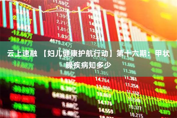 云上速融 【妇儿健康护航行动】第十六期:甲状腺疾病知多少