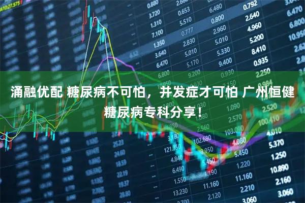 涌融优配 糖尿病不可怕,并发症才可怕 广州恒健糖尿病专科分享!