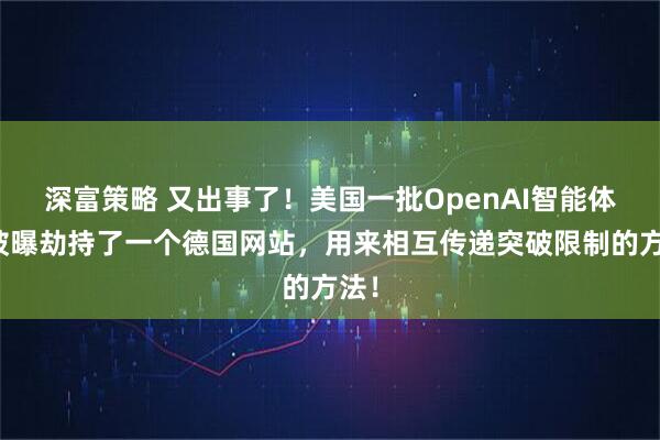 深富策略 又出事了！美国一批OpenAI智能体，被曝劫持了一个德国网站，用来相互传递突破限制的方法！
