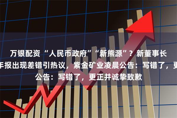 万银配资 “人民币政府”“新熊源”？新董事长上任后首份半年报出现差错引热议，紫金矿业凌晨公告：写错了，更正并诚挚致歉